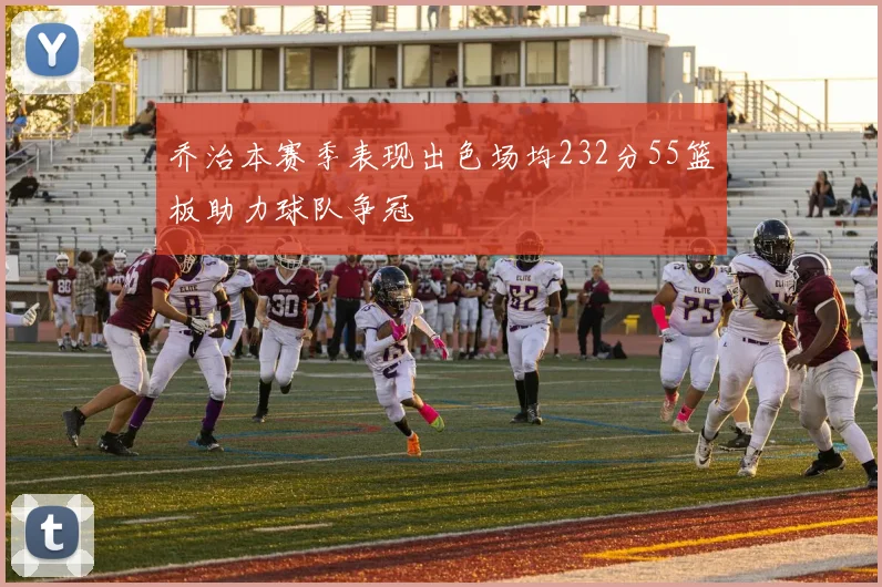 乔治本赛季表现出色场均232分55篮板助力球队争冠