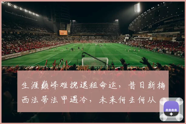 生涯巅峰难挽退租命运，昔日新梅西法蒂法甲遇冷，未来何去何从